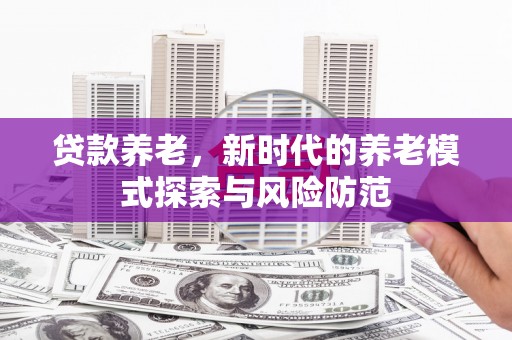 同德贷款养老，新时代的养老模式探索与风险防范