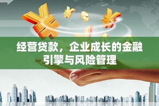 同德经营贷款，企业成长的金融引擎与风险管理