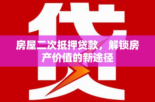 同德房屋二次抵押贷款，解锁房产价值的新途径